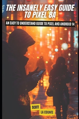 The Insanely Easy Guide to Pixel 8a: An Easy to Understand Guide to Pixel and Android 14 by La Counte, Scott