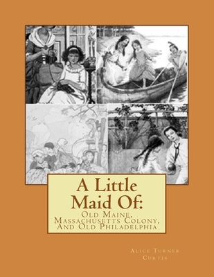 A Little Maid Of: : Old Maine, Massachusetts Colony, And Old Philadelphia by Curtis, Alice Turner