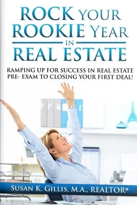 Rock Your Rookie Year In Real Estate: Ramping Up for Success In Real Estate Pre-Exam to Closing Your First Deal! by Gillis, Susan K.