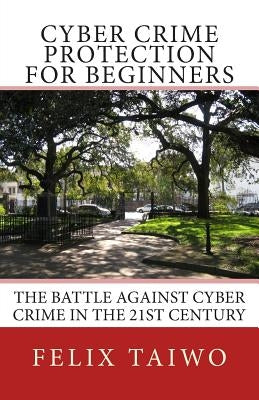Cyber Crime Protection for Beginners: The Battle Against Cyber Crime in the 21st Century by Taiwo, Felix