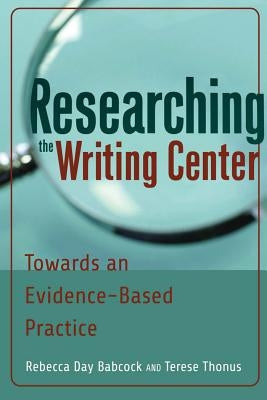 Researching the Writing Center: Towards an Evidence-Based Practice by Babcock, Rebecca Day