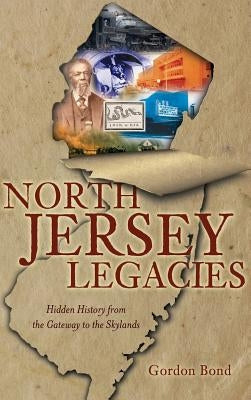 North Jersey Legacies: Hidden History from the Gateway to the Skylands by Bond, Gordon