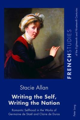 Writing the Self, Writing the Nation: Romantic Selfhood in the Works of Germaine de Staël and Claire de Duras by Howells, Robin
