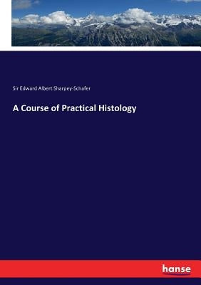A Course of Practical Histology by Sharpey-Schafer, Edward Albert