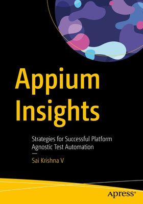 Appium Insights: Strategies for Successful Platform Agnostic Test Automation by Krishna V., Sai