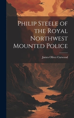 Philip Steele of the Royal Northwest Mounted Police by Curwood, James Oliver