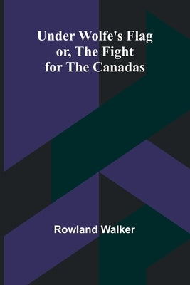 Under Wolfe's Flag; or, The Fight for the Canadas by Walker, Rowland