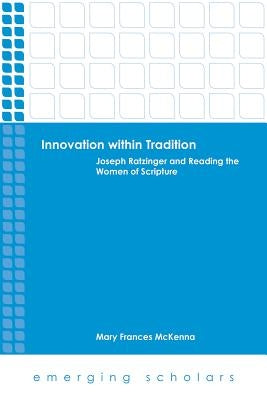 Innovation Within Tradition: Joseph Ratzinger and Reading the Women of Scripture by McKenna, Mary Frances