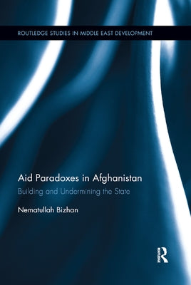 Aid Paradoxes in Afghanistan: Building and Undermining the State by Bizhan, Nematullah
