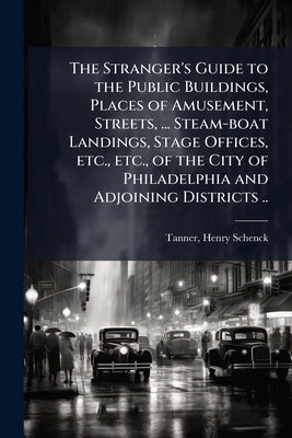 The Stranger's Guide to the Public Buildings, Places of Amusement, Streets, ... Steam-boat Landings, Stage Offices, etc., etc., of the City of Philade by Tanner, Henry Schenck 1786-1858