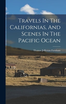 Travels In The Californias, And Scenes In The Pacific Ocean by Farnham, Thomas Jefferson 1804-1848
