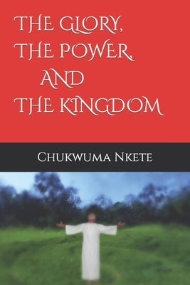 The Glory, the Power, and the Kingdom by Nkete, Chukwuma Kennedy