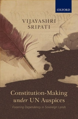 Constitution-Making Under Un Auspices: Fostering Dependency in Sovereign Lands by Sripati, Vijayashri