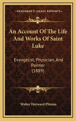 An Account Of The Life And Works Of Saint Luke: Evangelist, Physician, And Painter (1889) by Pitman, Walter Hayward