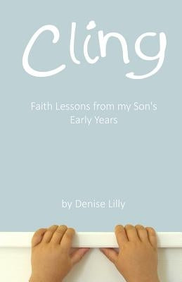 Cling: Faith Lessons from my Son's Early Years by Lilly, Denise