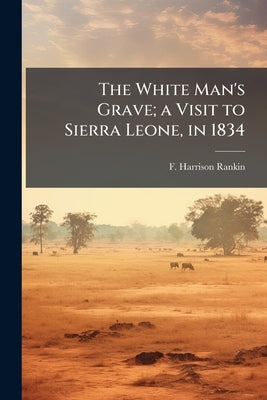 The White Man's Grave; a Visit to Sierra Leone, in 1834 by Rankin, F. Harrison