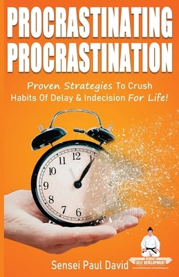 Procrastinating Procrastination: Proven Strategies To Crush Habits Of Delay & Indecision For Life by David, Sensei Paul