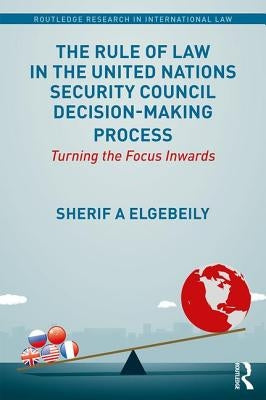 The Rule of Law in the United Nations Security Council Decision-Making Process: Turning the Focus Inwards by Elgebeily, Sherif