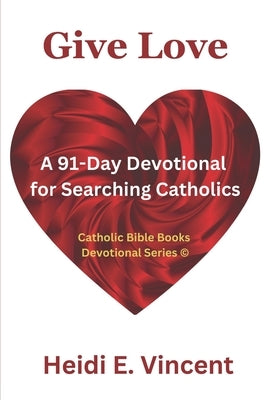Give Love: A 91-Day Devotional for Searching Catholics by Vincent, Heidi E.
