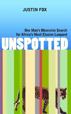 Unspotted: One Man's Obsessive Search for Africa's Most Elusive Leopard by Fox, Justin