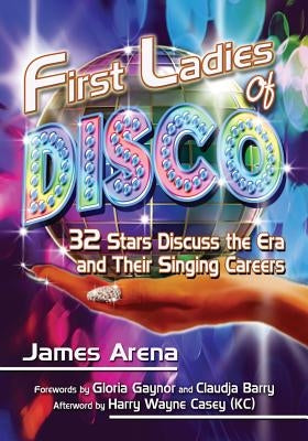 First Ladies of Disco: 32 Stars Discuss the Era and Their Singing Careers by Arena, James