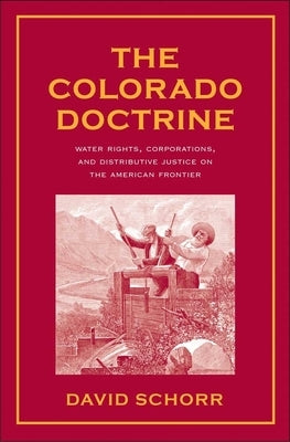 Colorado Doctrine: Water Rights, Corporations, and Distributive Justice on the American Frontier by Schorr, David