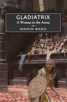 Gladiatrix: A Woman in the Arena by Bako, Marin