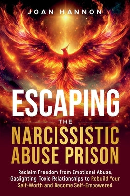 Escaping the Narcissistic Abuse Prison: Reclaim Freedom from Emotional Abuse, Gaslighting, and Toxic Relationships to Rebuild Your Self-Worth and Beco by Hannon, Joan
