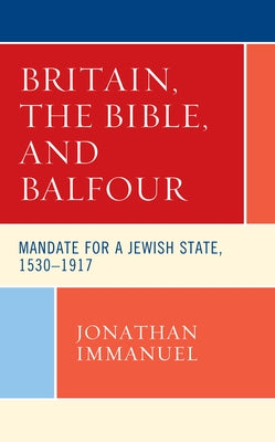 Britain, the Bible, and Balfour: Mandate for a Jewish State, 1530-1917 by Immanuel, Jonathan