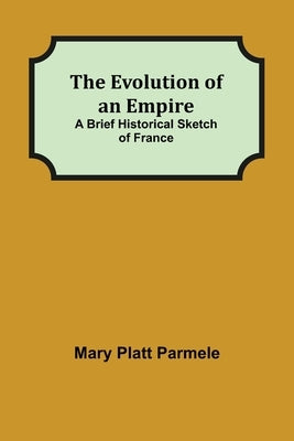 The Evolution of an Empire; A Brief Historical Sketch of France by Platt Parmele, Mary