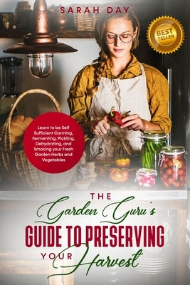 The Garden Guru's Guide to Preserving Your Harvest: Learn How to Be Self Sufficient: Canning, Fermenting, Pickling, Dehydrating, and Smoking Your Fres by Katz, Ann
