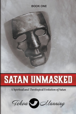 Satan Unmasked: A Spiritual and Theological Evolution of Satan by Manning, Tekoa