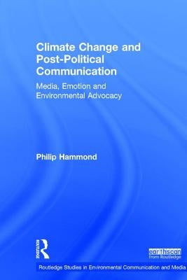 Climate Change and Post-Political Communication: Media, Emotion and Environmental Advocacy by Hammond, Philip