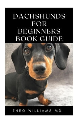 Dachshunds for Beginners Book Guide: All You Need To Know About Choosing, Caring For, Grooming, Training And Socializing With Your Dachshund Puppy by Williams, Theo