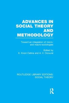 Advances in Social Theory and Methodology (Rle Social Theory): Toward an Integration of Micro- And Macro-Sociologies by Cetina, Karin Knorr