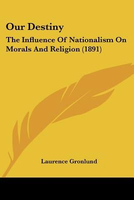 Our Destiny: The Influence Of Nationalism On Morals And Religion (1891) by Gronlund, Laurence