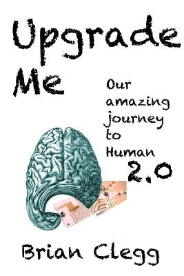 Upgrade Me: Our amazing journey to human 2.0 by Clegg, Brian