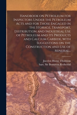 Handbook on Petroleum for Inspectors Under the Petroleum Acts and for Those Engaged in the Storage, Transport, Distribution and Industrial Use of Petr by Thomson, Jocelyn Home 1859-1908