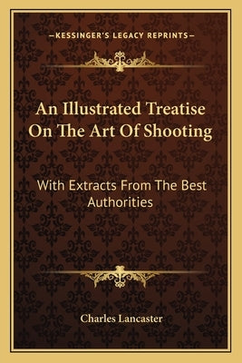 An Illustrated Treatise On The Art Of Shooting: With Extracts From The Best Authorities by Lancaster, Charles