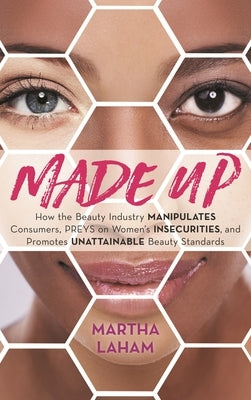 Made Up: How the Beauty Industry Manipulates Consumers, Preys on Women's Insecurities, and Promotes Unattainable Beauty Standards by Laham, Martha