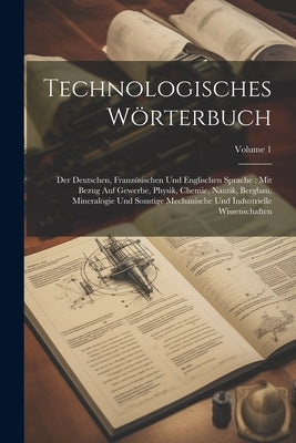 Technologisches Wörterbuch: Der Deutschen, Französischen Und Englischen Sprache: Mit Bezug Auf Gewerbe, Physik, Chemie, Nautik, Bergbau, Mineralog by Anonymous