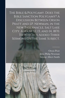 The Bible & Polygamy. Does the Bible Sanction Polygamy? A Discussion Between Orson Pratt and J.P. Newman, in the New Tabernacle, Salt Lake City, Augus by Pratt, Orson 1811-1881