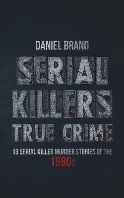 Serial Killers True Crime: 13 Serial Killer Murder Stories of the 80s by Brand, Daniel