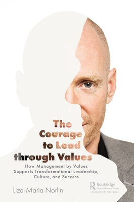 The Courage to Lead Through Values: How Management by Values Supports Transformational Leadership, Culture, and Success by Norlin, Liza-Maria