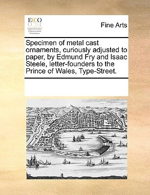 Specimen of Metal Cast Ornaments, Curiously Adjusted to Paper, by Edmund Fry and Isaac Steele, Letter-Founders to the Prince of Wales, Type-Street. by Multiple Contributors