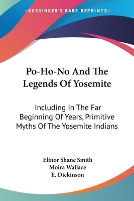 Po-Ho-No And The Legends Of Yosemite: Including In The Far Beginning Of Years, Primitive Myths Of The Yosemite Indians by Smith, Elinor Shane