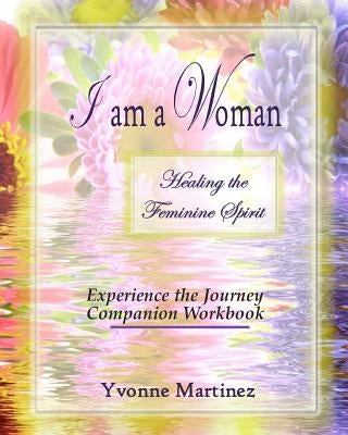 I am a Woman: Healing the Feminine Spirit Experience the Journey Companion Workbook by Martinez, Yvonne