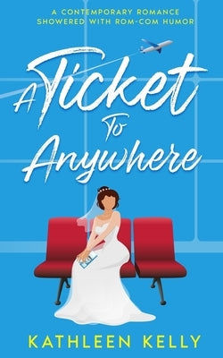 A Ticket To Anywhere: A Contemporary Romance Sprinkled with Rom-Com Humor by Kelly, Kathleen