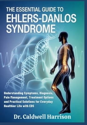 The Essential Guide to Ehlers-Danlos Syndrome: Understanding Symptoms, Diagnosis, Pain Management, Treatment Options and Practical Solutions for Every by Harrison, Caldwell