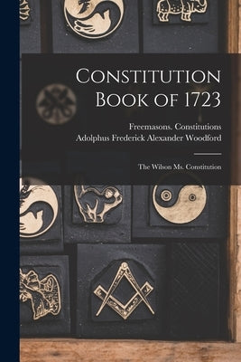 Constitution Book of 1723: the Wilson Ms. Constitution by Freemasons Constitutions